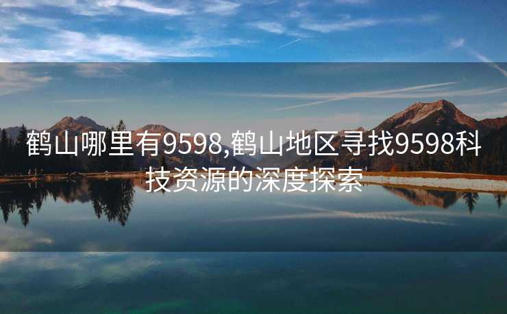 鹤山哪里有9598,鹤山地区寻找9598科技资源的深度探索