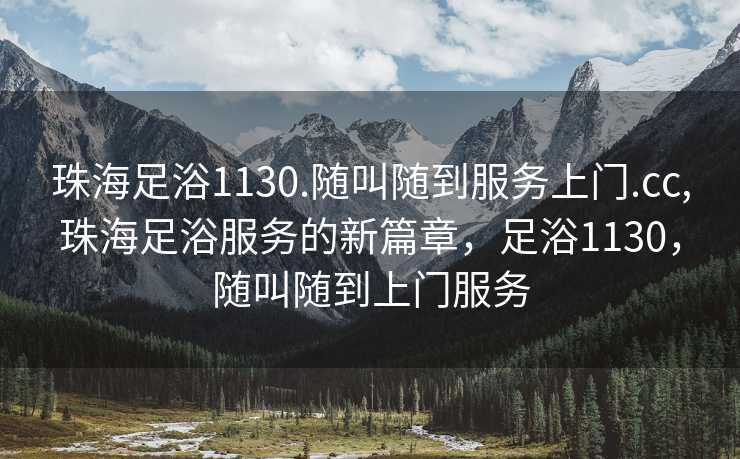 珠海足浴1130.随叫随到服务上门.cc,珠海足浴服务的新篇章，足浴1130，随叫随到上门服务