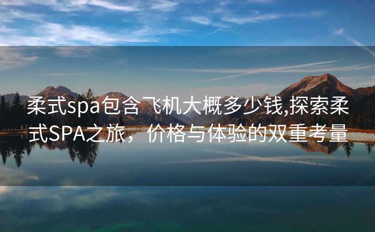 柔式spa包含飞机大概多少钱,探索柔式SPA之旅，价格与体验的双重考量