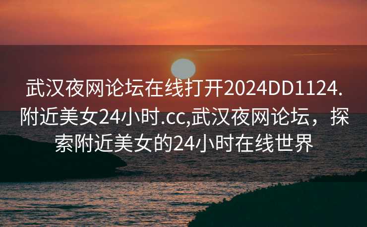 武汉夜网论坛在线打开2024DD1124.附近美女24小时.cc,武汉夜网论坛，探索附近美女的24小时在线世界