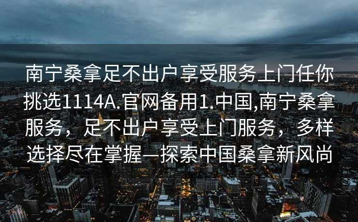 南宁桑拿足不出户享受服务上门任你挑选1114A.官网备用1.中国,南宁桑拿服务，足不出户享受上门服务，多样选择尽在掌握—探索中国桑拿新风尚