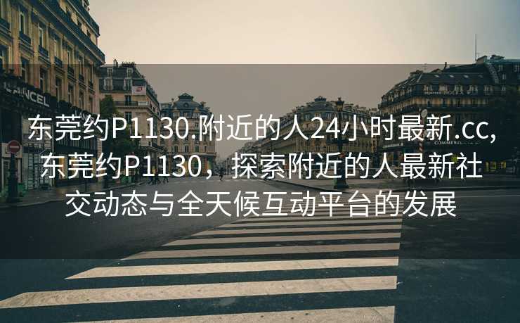 东莞约P1130.附近的人24小时最新.cc,东莞约P1130，探索附近的人最新社交动态与全天候互动平台的发展