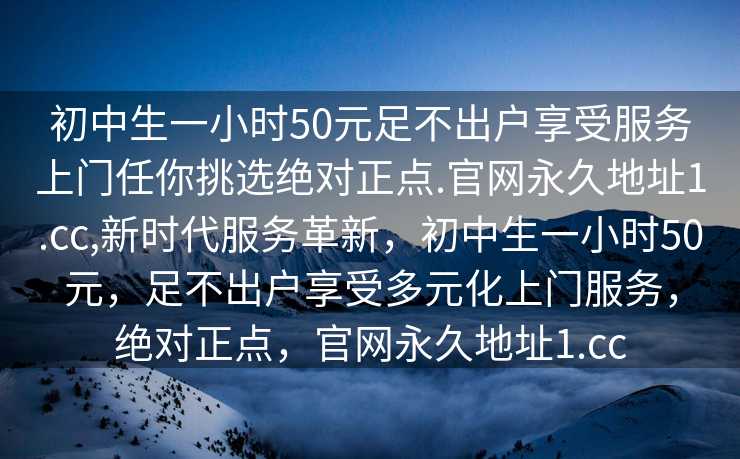 初中生一小时50元足不出户享受服务上门任你挑选绝对正点.官网永久地址1.cc,新时代服务革新，初中生一小时50元，足不出户享受多元化上门服务，绝对正点，官网永久地址1.cc