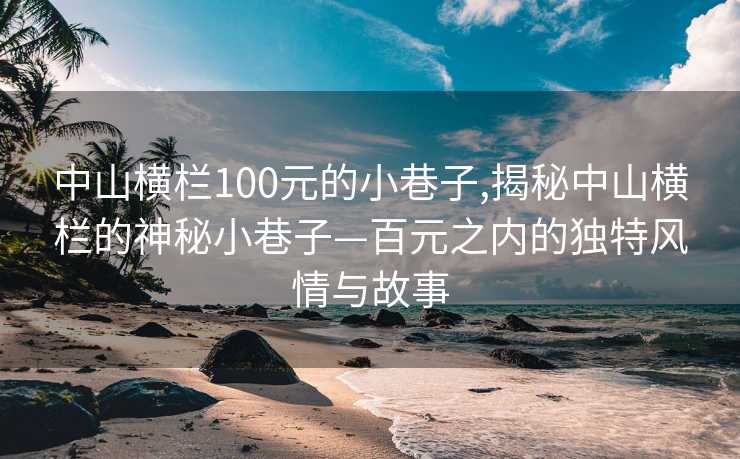 中山横栏100元的小巷子,揭秘中山横栏的神秘小巷子—百元之内的独特风情与故事