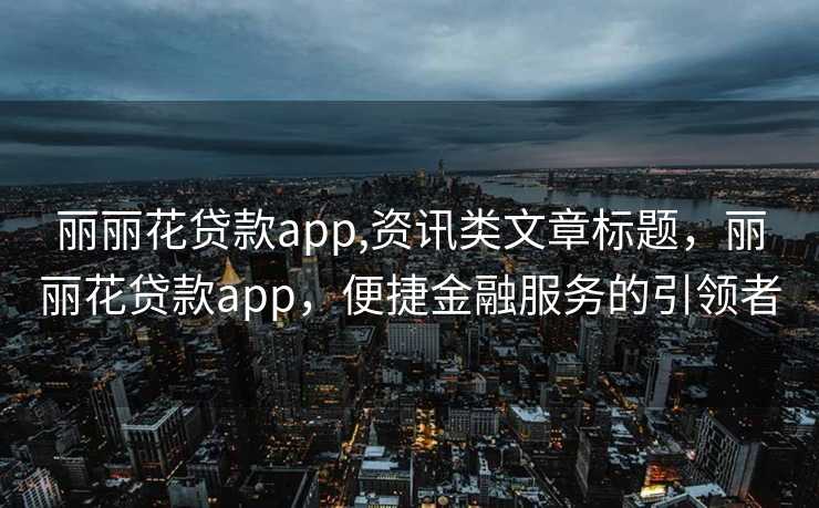 丽丽花贷款app,资讯类文章标题，丽丽花贷款app，便捷金融服务的引领者