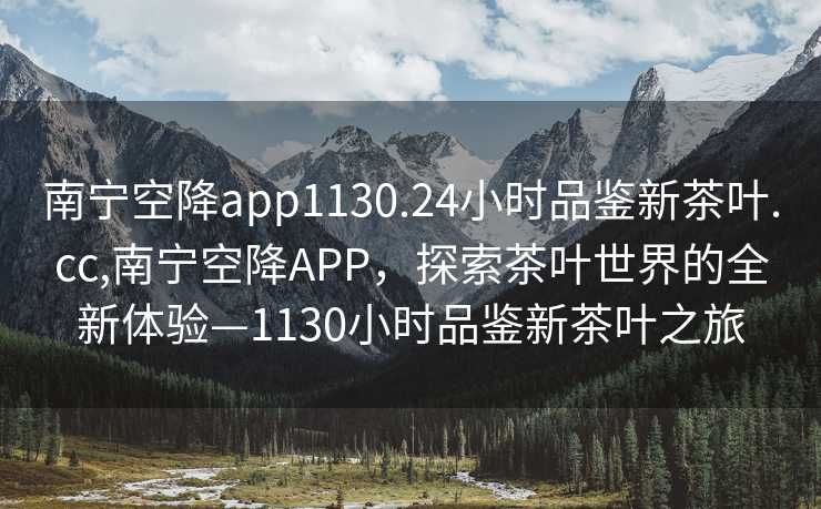 南宁空降app1130.24小时品鉴新茶叶.cc,南宁空降APP，探索茶叶世界的全新体验—1130小时品鉴新茶叶之旅