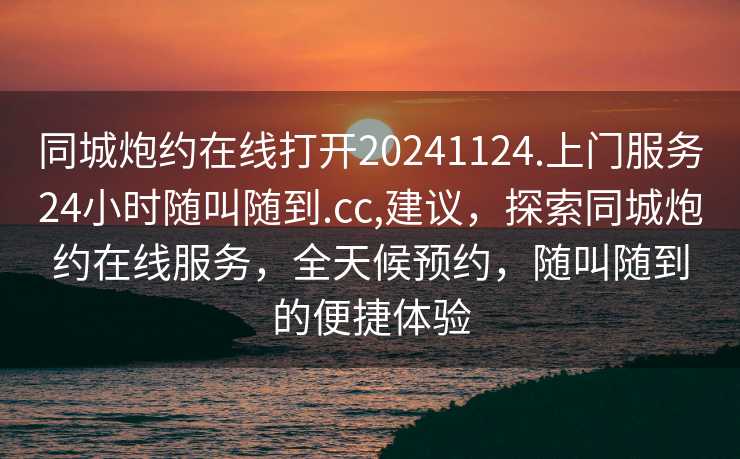 同城炮约在线打开20241124.上门服务24小时随叫随到.cc,建议，探索同城炮约在线服务，全天候预约，随叫随到的便捷体验