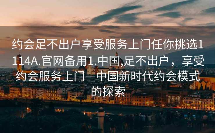 约会足不出户享受服务上门任你挑选1114A.官网备用1.中国,足不出户，享受约会服务上门—中国新时代约会模式的探索