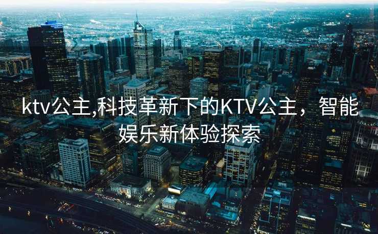 ktv公主,科技革新下的KTV公主，智能娱乐新体验探索