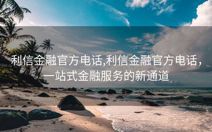 利信金融官方电话,利信金融官方电话，一站式金融服务的新通道