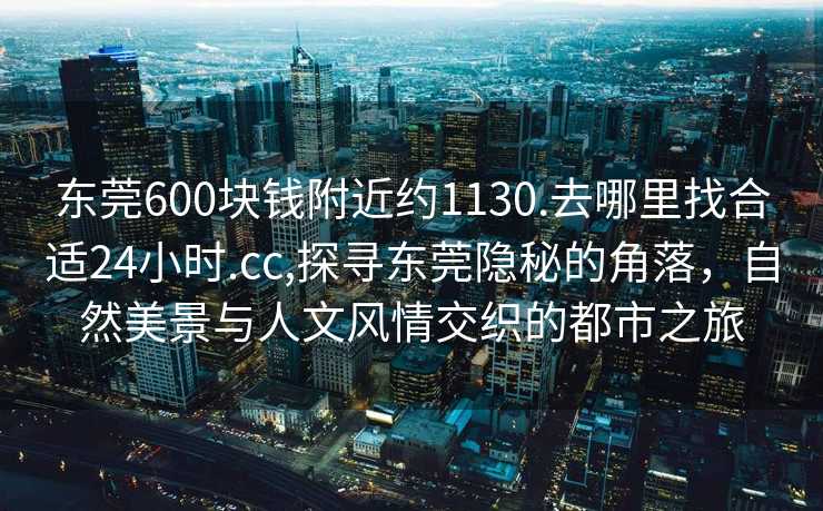 东莞600块钱附近约1130.去哪里找合适24小时.cc,探寻东莞隐秘的角落，自然美景与人文风情交织的都市之旅