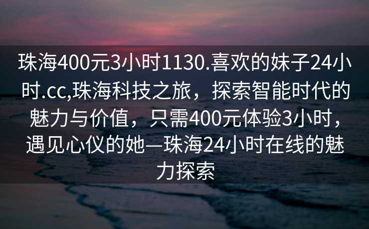 珠海400元3小时1130.喜欢的妹子24小时.cc,珠海科技之旅，探索智能时代的魅力与价值，只需400元体验3小时，遇见心仪的她—珠海24小时在线的魅力探索