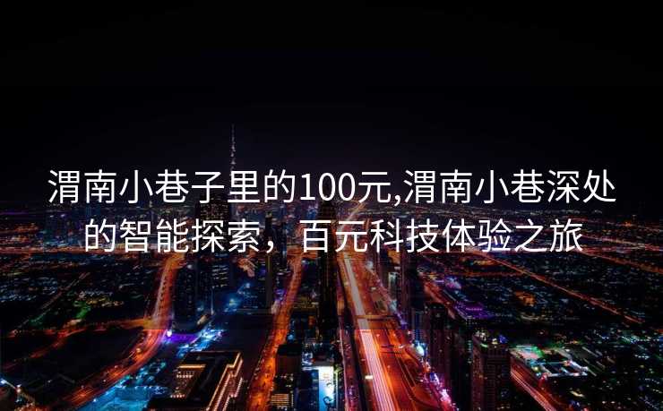 渭南小巷子里的100元,渭南小巷深处的智能探索，百元科技体验之旅