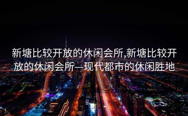 新塘比较开放的休闲会所,新塘比较开放的休闲会所—现代都市的休闲胜地