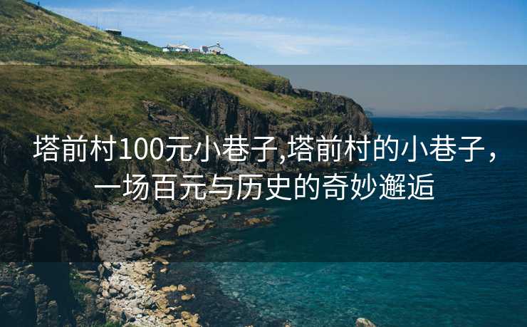 塔前村100元小巷子,塔前村的小巷子，一场百元与历史的奇妙邂逅