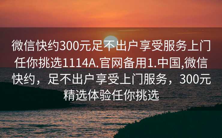 微信快约300元足不出户享受服务上门任你挑选1114A.官网备用1.中国,微信快约，足不出户享受上门服务，300元精选体验任你挑选