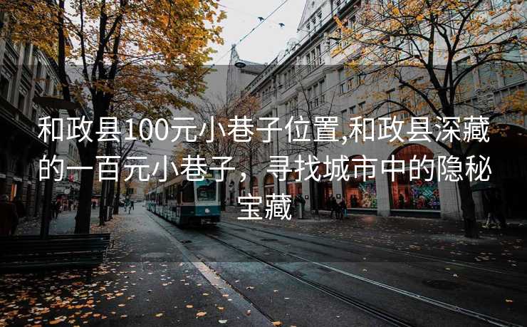 和政县100元小巷子位置,和政县深藏的一百元小巷子，寻找城市中的隐秘宝藏