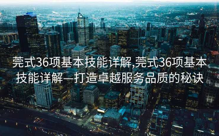 莞式36项基本技能详解,莞式36项基本技能详解—打造卓越服务品质的秘诀