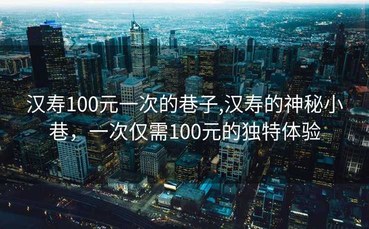 汉寿100元一次的巷子,汉寿的神秘小巷，一次仅需100元的独特体验