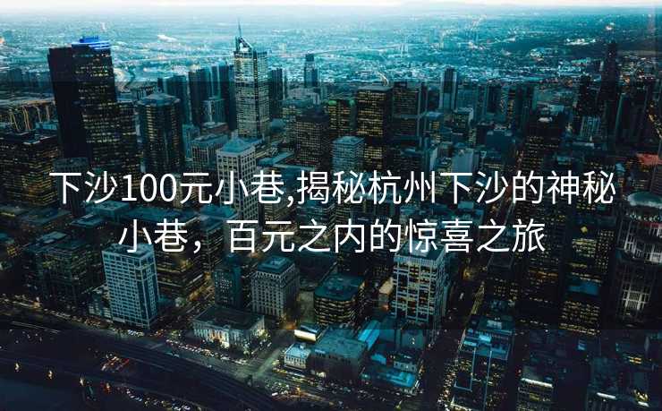 下沙100元小巷,揭秘杭州下沙的神秘小巷，百元之内的惊喜之旅