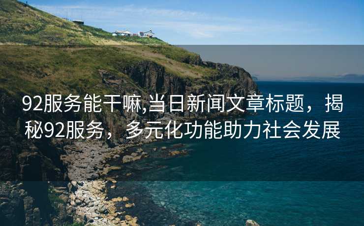 92服务能干嘛,当日新闻文章标题，揭秘92服务，多元化功能助力社会发展