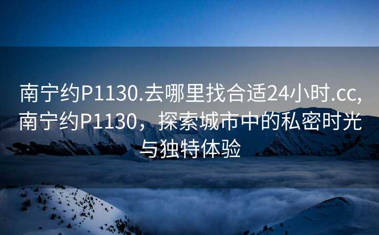 南宁约P1130.去哪里找合适24小时.cc,南宁约P1130，探索城市中的私密时光与独特体验