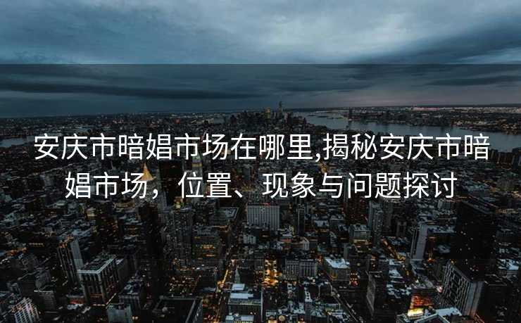 安庆市暗娼市场在哪里,揭秘安庆市暗娼市场，位置、现象与问题探讨