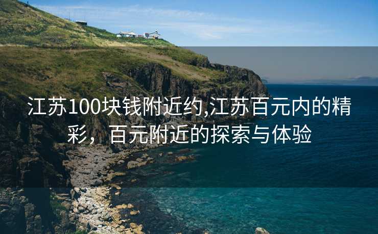 江苏100块钱附近约,江苏百元内的精彩，百元附近的探索与体验