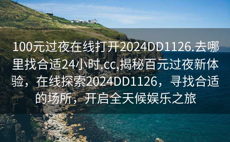 100元过夜在线打开2024DD1126.去哪里找合适24小时.cc,揭秘百元过夜新体验，在线探索2024DD1126，寻找合适的场所，开启全天候娱乐之旅