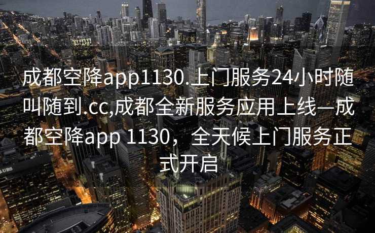 成都空降app1130.上门服务24小时随叫随到.cc,成都全新服务应用上线—成都空降app 1130，全天候上门服务正式开启