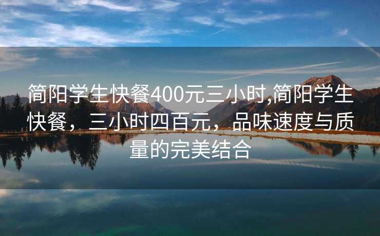 简阳学生快餐400元三小时,简阳学生快餐，三小时四百元，品味速度与质量的完美结合