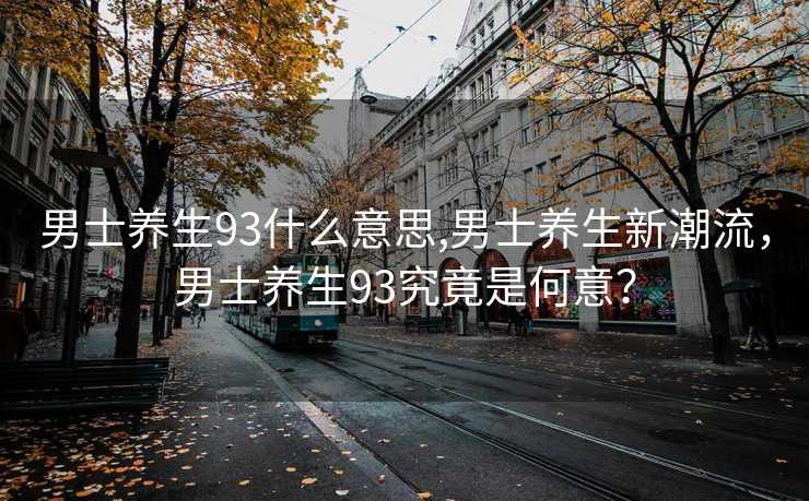 男士养生93什么意思,男士养生新潮流，男士养生93究竟是何意？