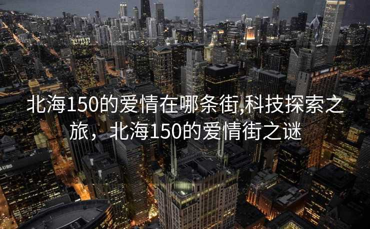 北海150的爱情在哪条街,科技探索之旅，北海150的爱情街之谜