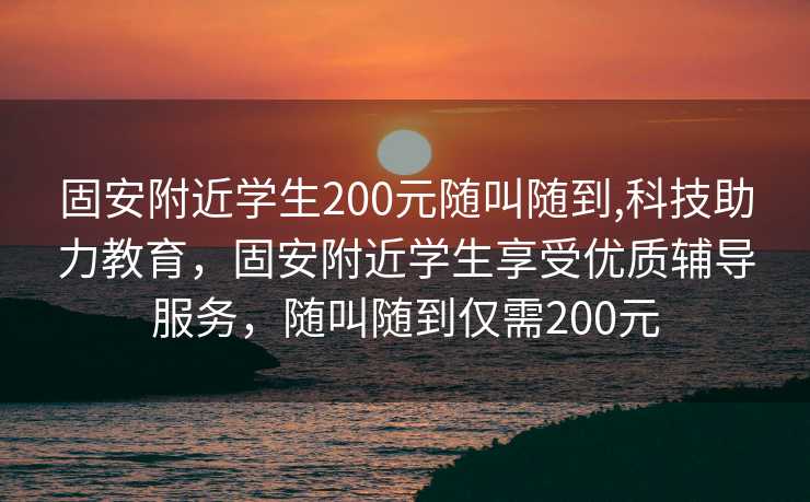 固安附近学生200元随叫随到,科技助力教育，固安附近学生享受优质辅导服务，随叫随到仅需200元