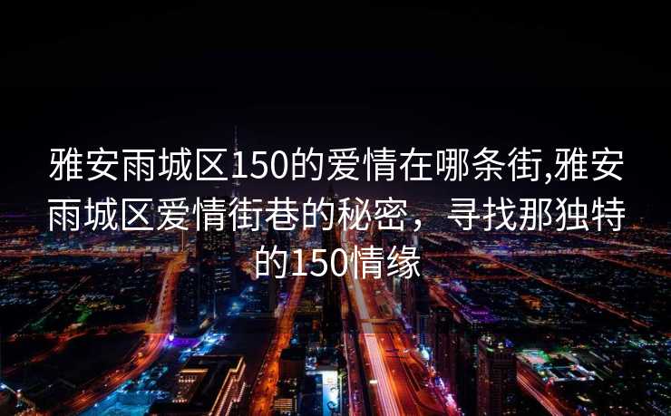 雅安雨城区150的爱情在哪条街,雅安雨城区爱情街巷的秘密，寻找那独特的150情缘