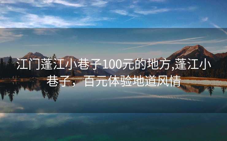 江门蓬江小巷子100元的地方,蓬江小巷子，百元体验地道风情