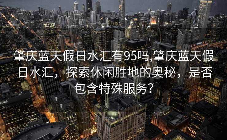 肇庆蓝天假日水汇有95吗,肇庆蓝天假日水汇，探索休闲胜地的奥秘，是否包含特殊服务？