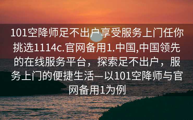 101空降师足不出户享受服务上门任你挑选1114c.官网备用1.中国,中国领先的在线服务平台，探索足不出户，服务上门的便捷生活—以101空降师与官网备用1为例