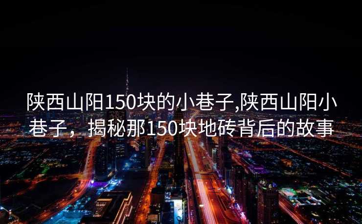 陕西山阳150块的小巷子,陕西山阳小巷子，揭秘那150块地砖背后的故事