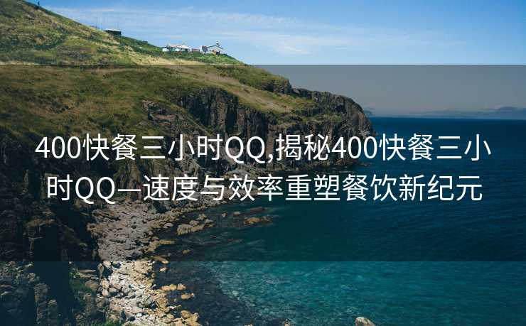 400快餐三小时QQ,揭秘400快餐三小时QQ—速度与效率重塑餐饮新纪元