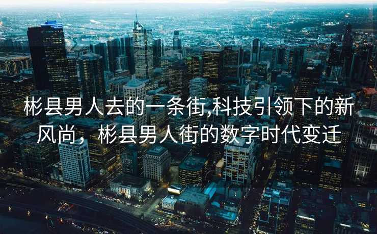 彬县男人去的一条街,科技引领下的新风尚，彬县男人街的数字时代变迁