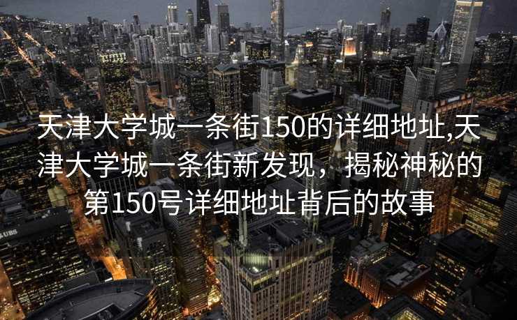 天津大学城一条街150的详细地址,天津大学城一条街新发现，揭秘神秘的第150号详细地址背后的故事