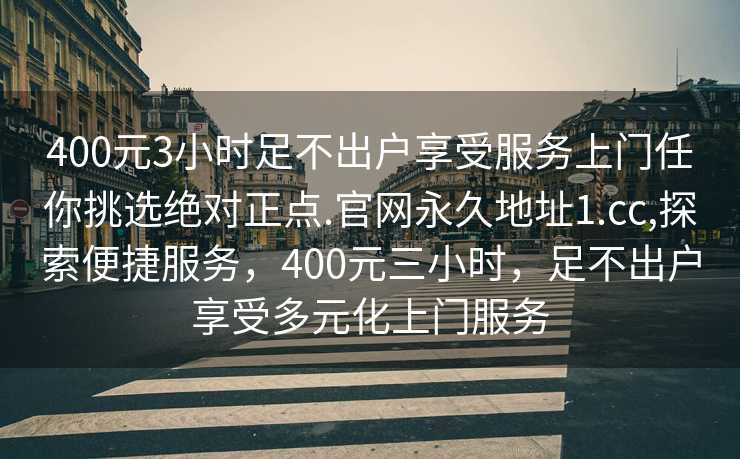 400元3小时足不出户享受服务上门任你挑选绝对正点.官网永久地址1.cc,探索便捷服务，400元三小时，足不出户享受多元化上门服务