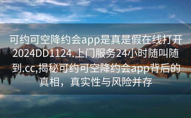 可约可空降约会app是真是假在线打开2024DD1124.上门服务24小时随叫随到.cc,揭秘可约可空降约会app背后的真相，真实性与风险并存