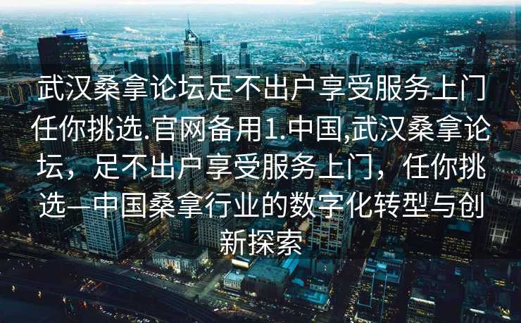 武汉桑拿论坛足不出户享受服务上门任你挑选.官网备用1.中国,武汉桑拿论坛，足不出户享受服务上门，任你挑选—中国桑拿行业的数字化转型与创新探索