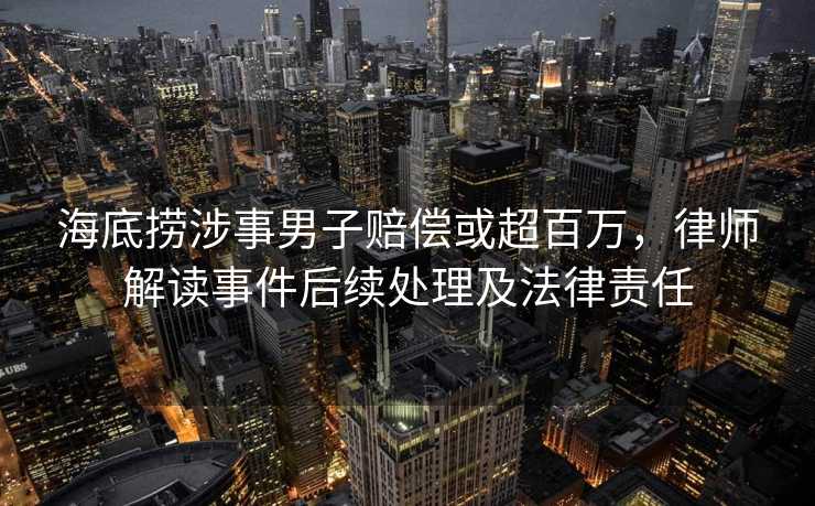 海底捞涉事男子赔偿或超百万，律师解读事件后续处理及法律责任