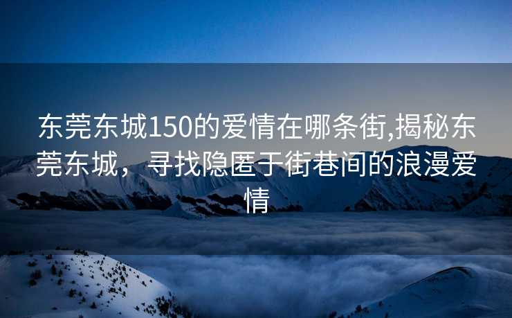 东莞东城150的爱情在哪条街,揭秘东莞东城，寻找隐匿于街巷间的浪漫爱情