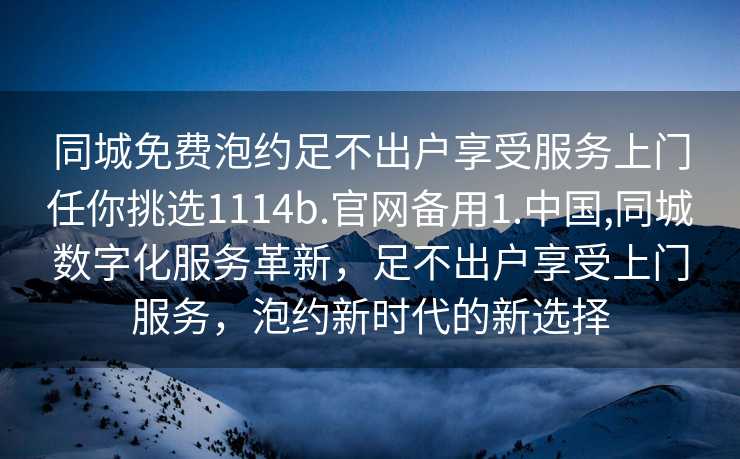 同城免费泡约足不出户享受服务上门任你挑选1114b.官网备用1.中国,同城数字化服务革新，足不出户享受上门服务，泡约新时代的新选择