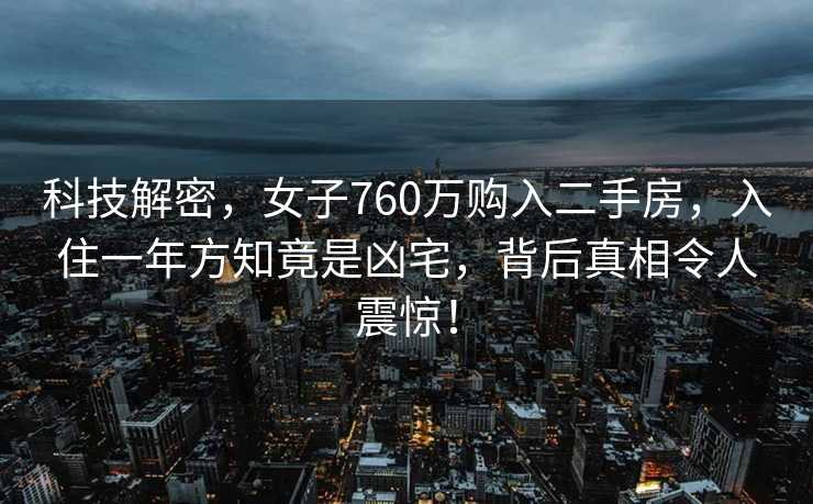 科技解密，女子760万购入二手房，入住一年方知竟是凶宅，背后真相令人震惊！