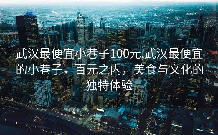 武汉最便宜小巷子100元,武汉最便宜的小巷子，百元之内，美食与文化的独特体验